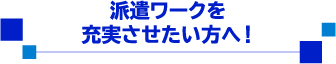 派遣ワークを充実させたい方へ！