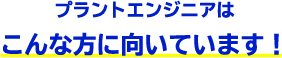 プラントエンジニアはこんな方に向いてます！